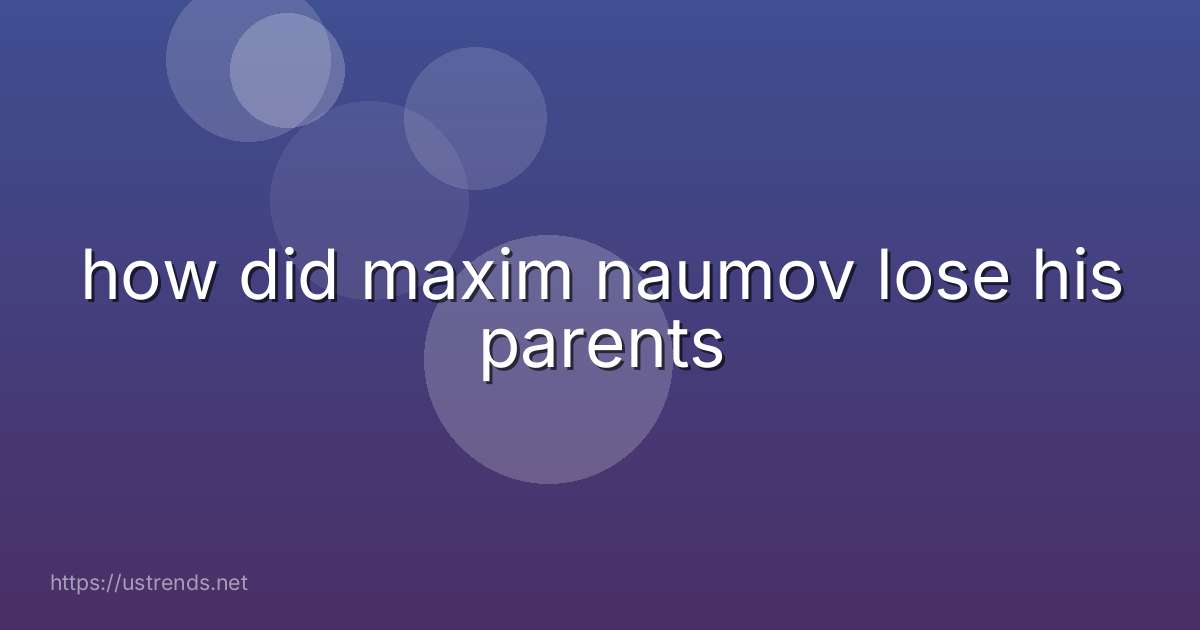 how did maxim naumov lose his parents