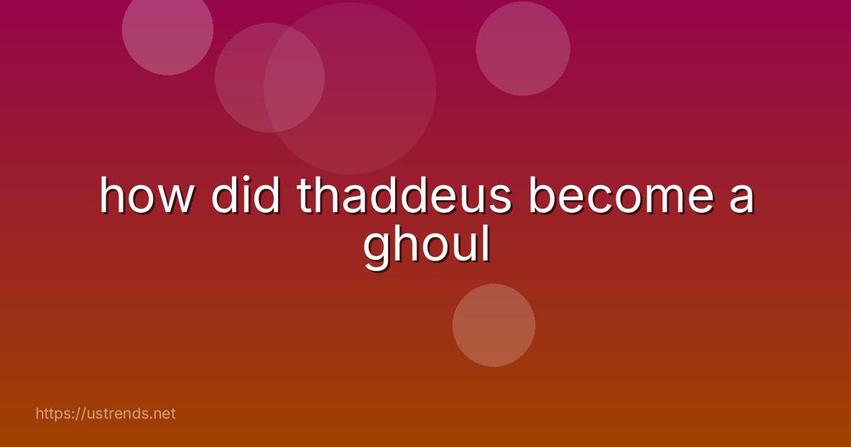 how did thaddeus become a ghoul