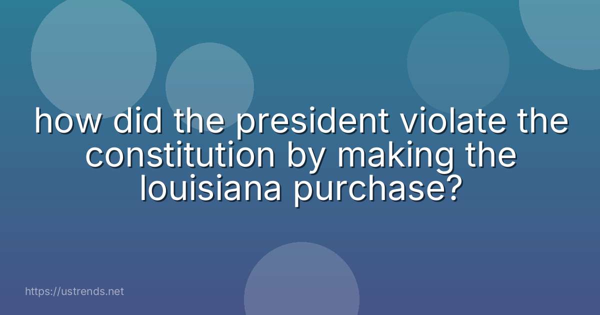 how did the president violate the constitution by making the louisiana purchase?