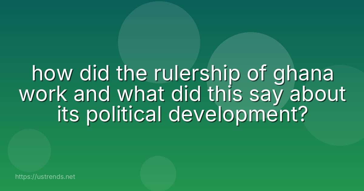 how did the rulership of ghana work and what did this say about its political development?