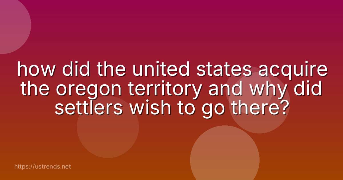 how did the united states acquire the oregon territory and why did settlers wish to go there?