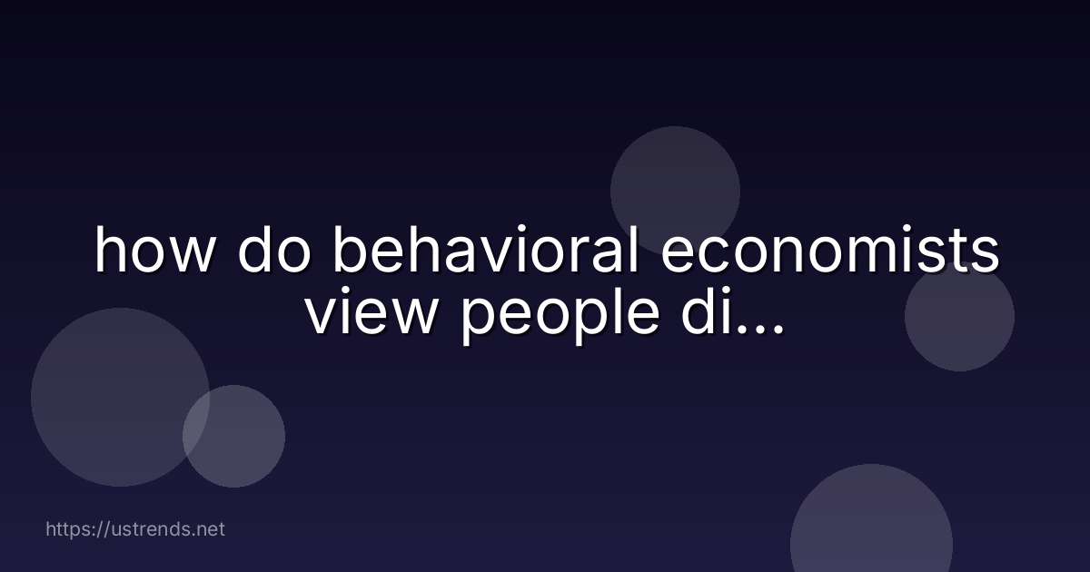 how do behavioral economists view people di...