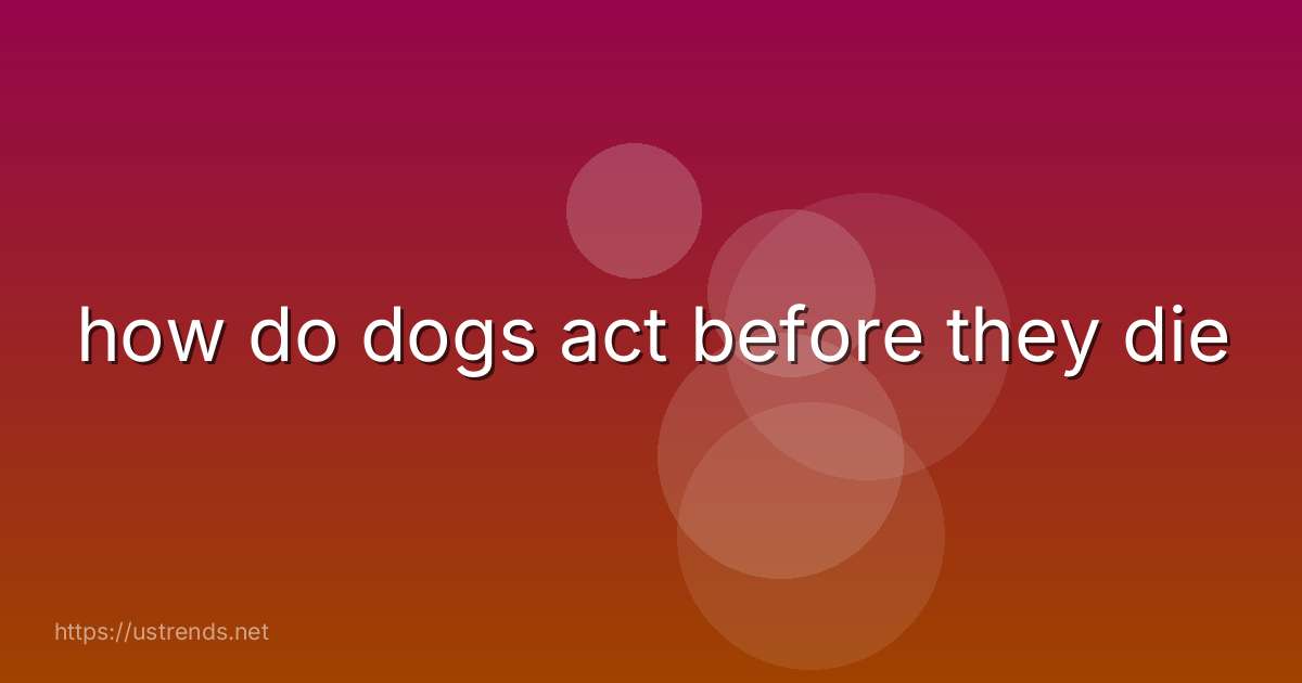 how do dogs act before they die