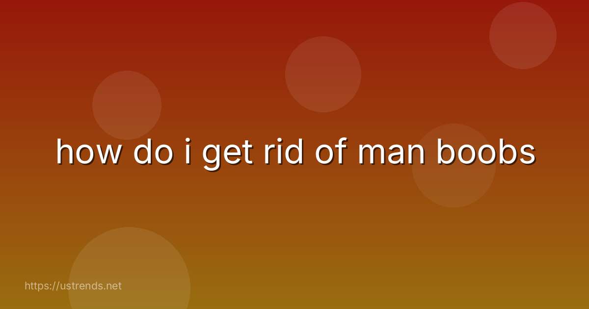how do i get rid of man boobs