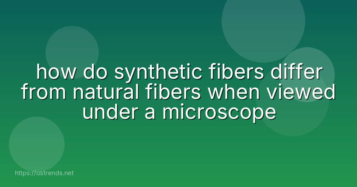 how do synthetic fibers differ from natural fibers when viewed under a microscope