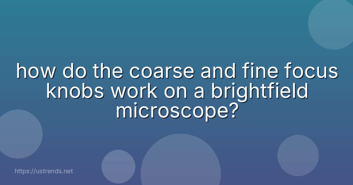 how do the coarse and fine focus knobs work on a brightfield microscope?