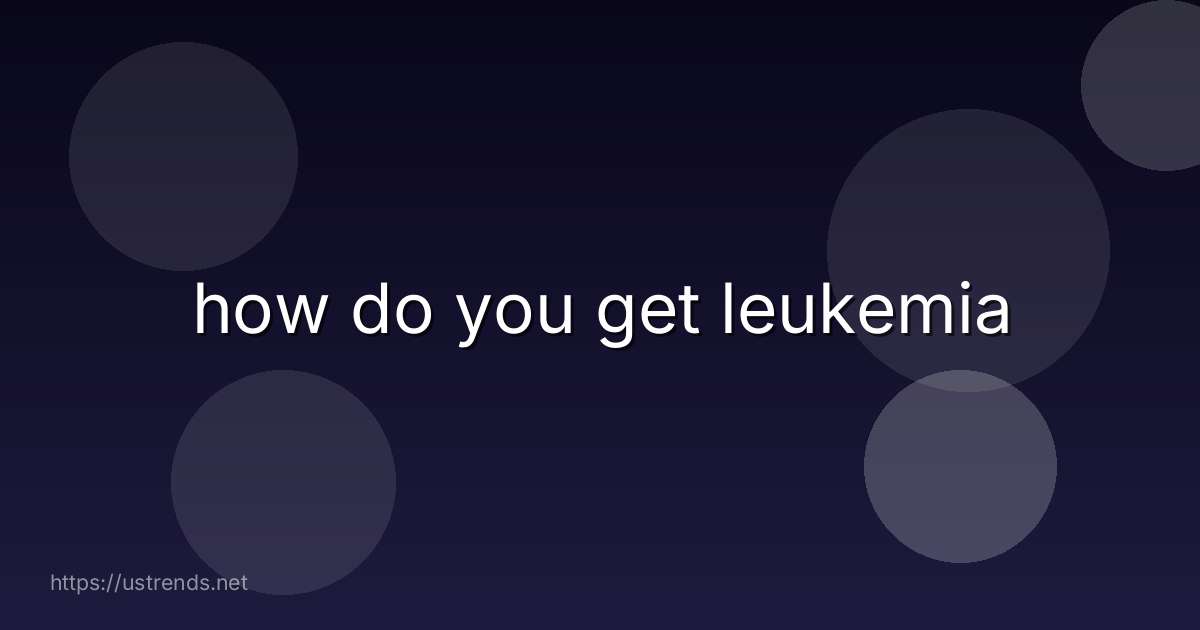 how do you get leukemia
