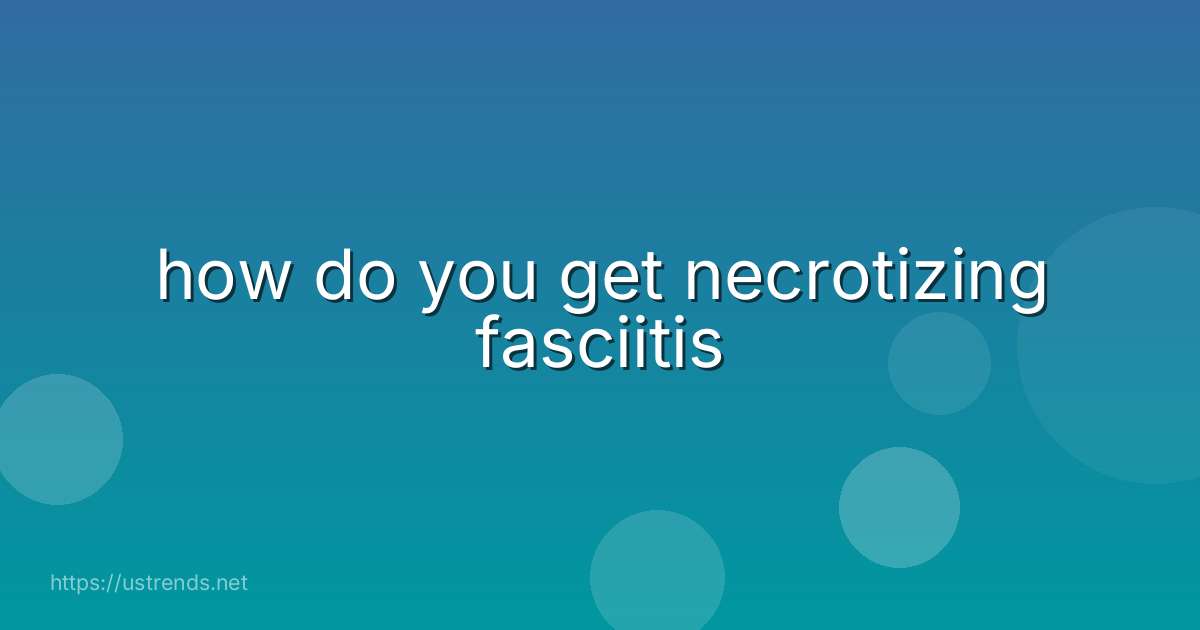 how do you get necrotizing fasciitis