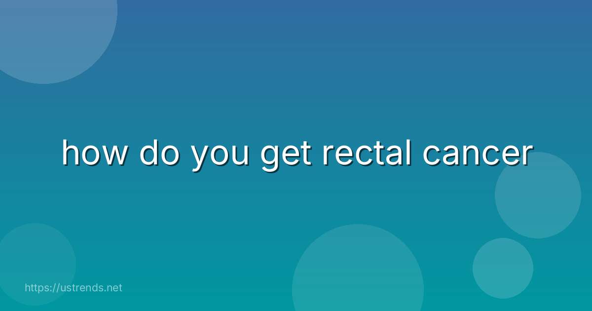 how do you get rectal cancer