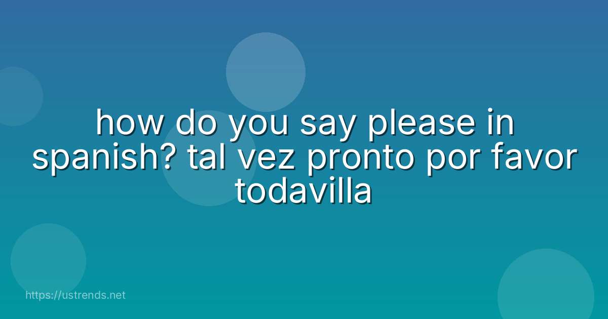 how do you say please in spanish? tal vez pronto por favor todavilla