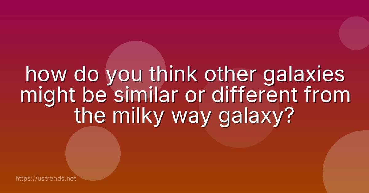 how do you think other galaxies might be similar or different from the milky way galaxy?