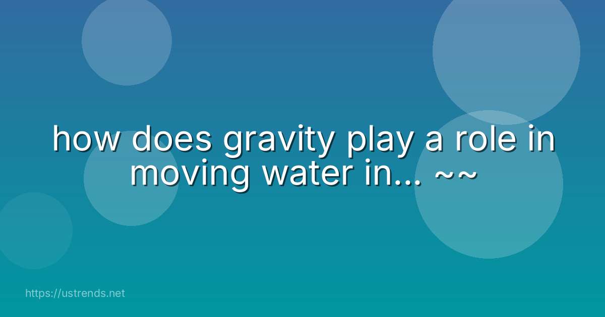 how does gravity play a role in moving water in... ~~