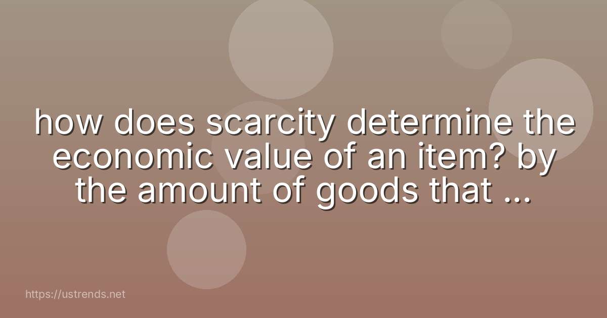 how does scarcity determine the economic value of an item? by the amount of goods that are produced by the capital required to build the factory by the unlimited wants of the consumers by the resources consumed in production