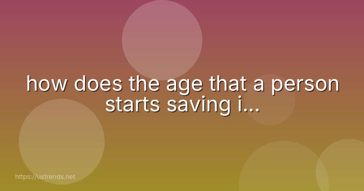 how does the age that a person starts saving i...