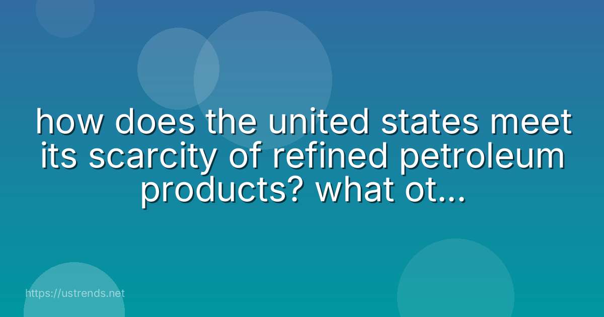 how does the united states meet its scarcity of refined petroleum products? what other approaches could it use?