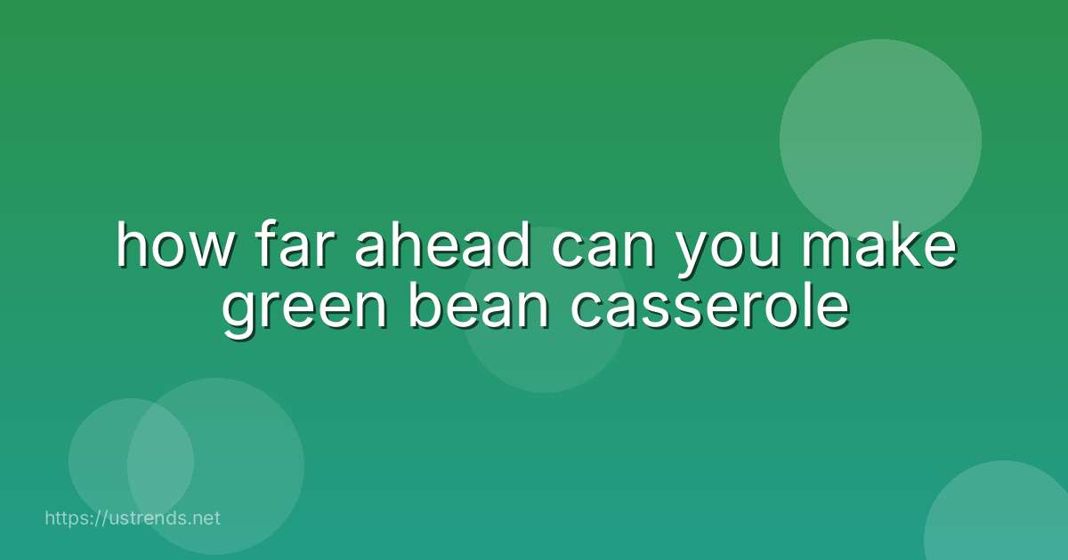 how far ahead can you make green bean casserole