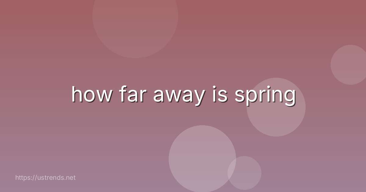 how far away is spring