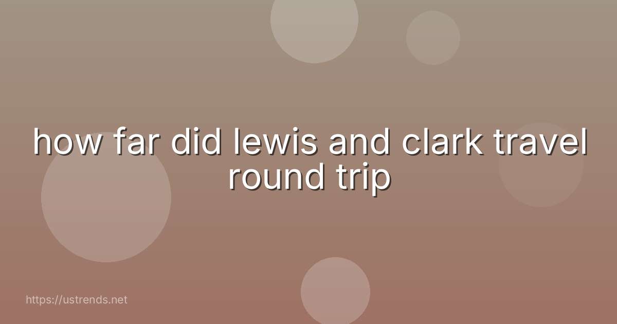 how far did lewis and clark travel round trip