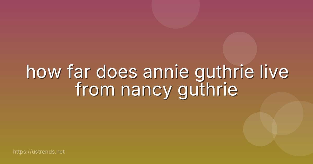 how far does annie guthrie live from nancy guthrie