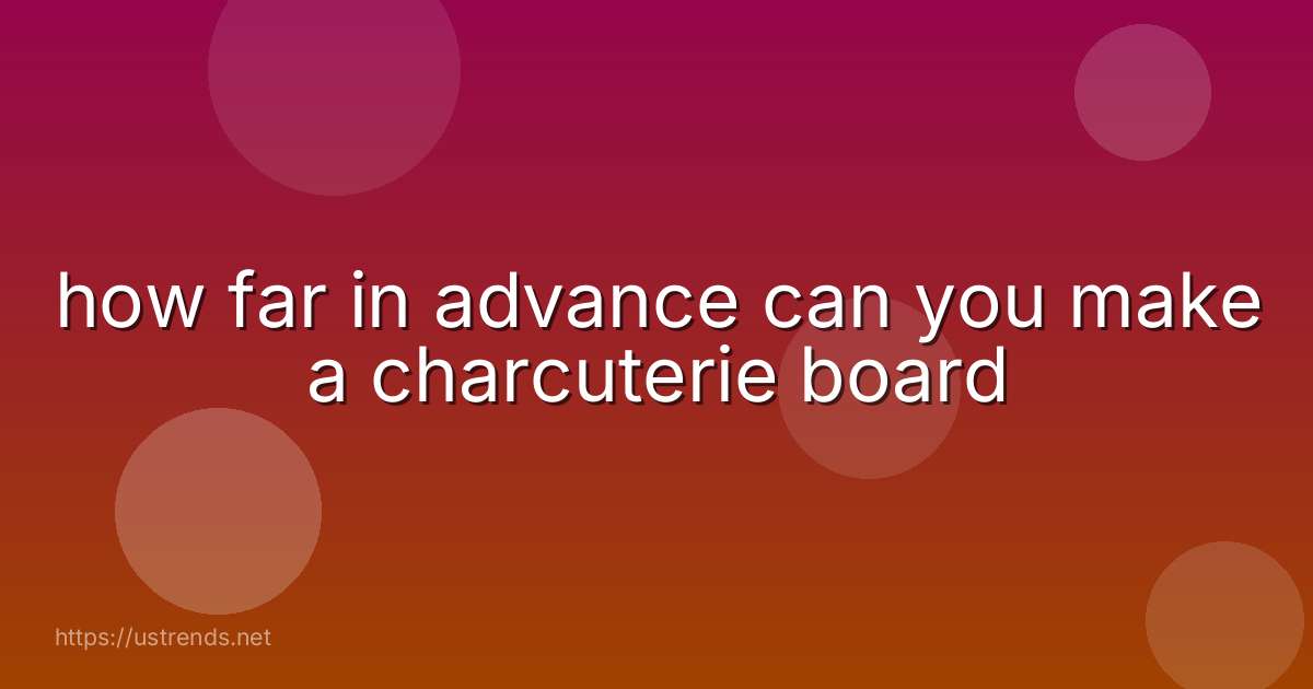 how far in advance can you make a charcuterie board