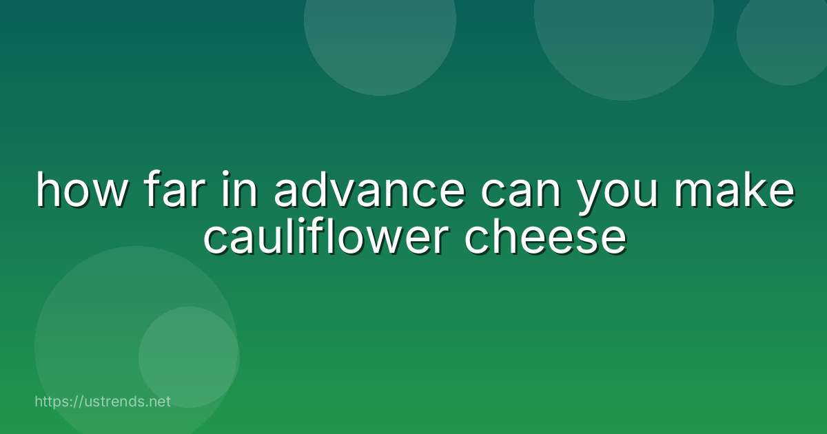 how far in advance can you make cauliflower cheese