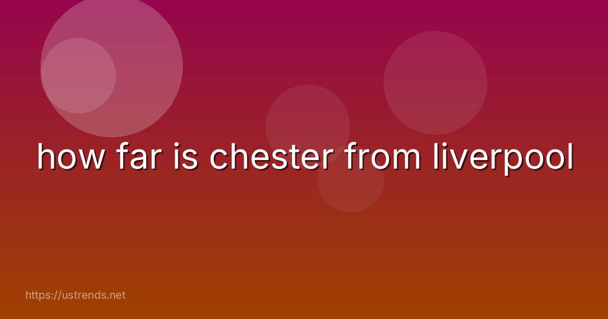 how far is chester from liverpool