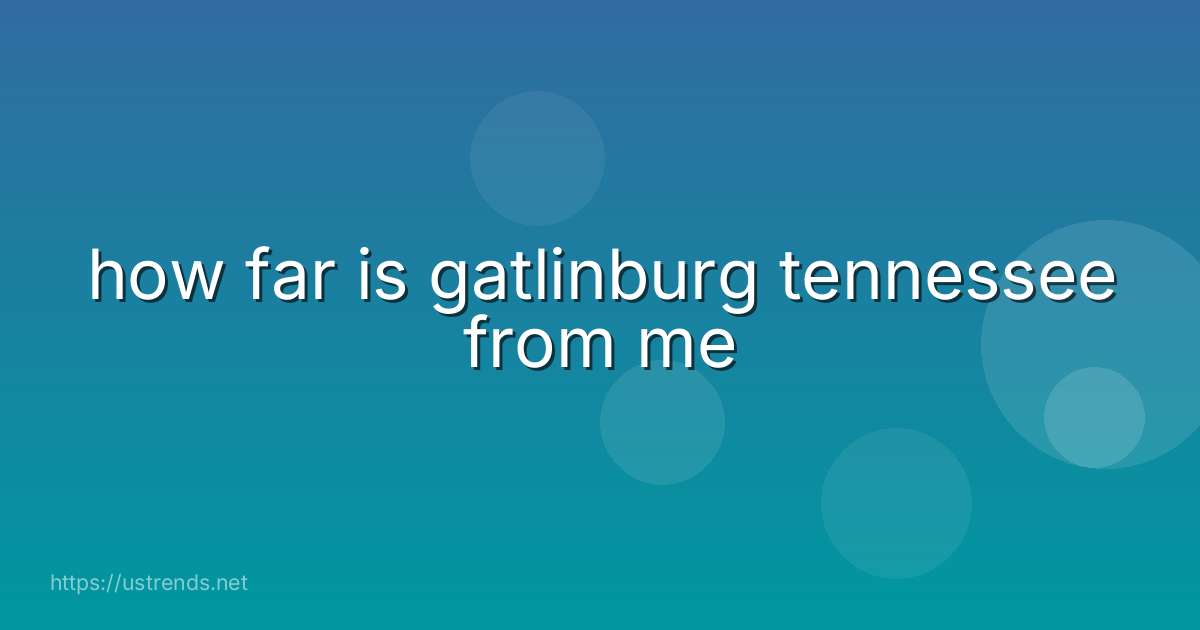 how far is gatlinburg tennessee from me