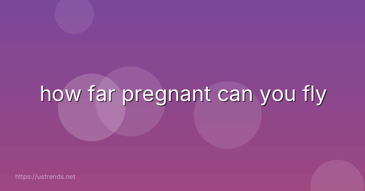 how far pregnant can you fly