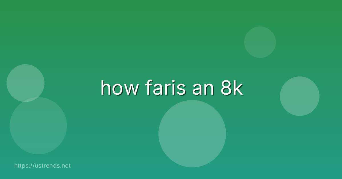how faris an 8k