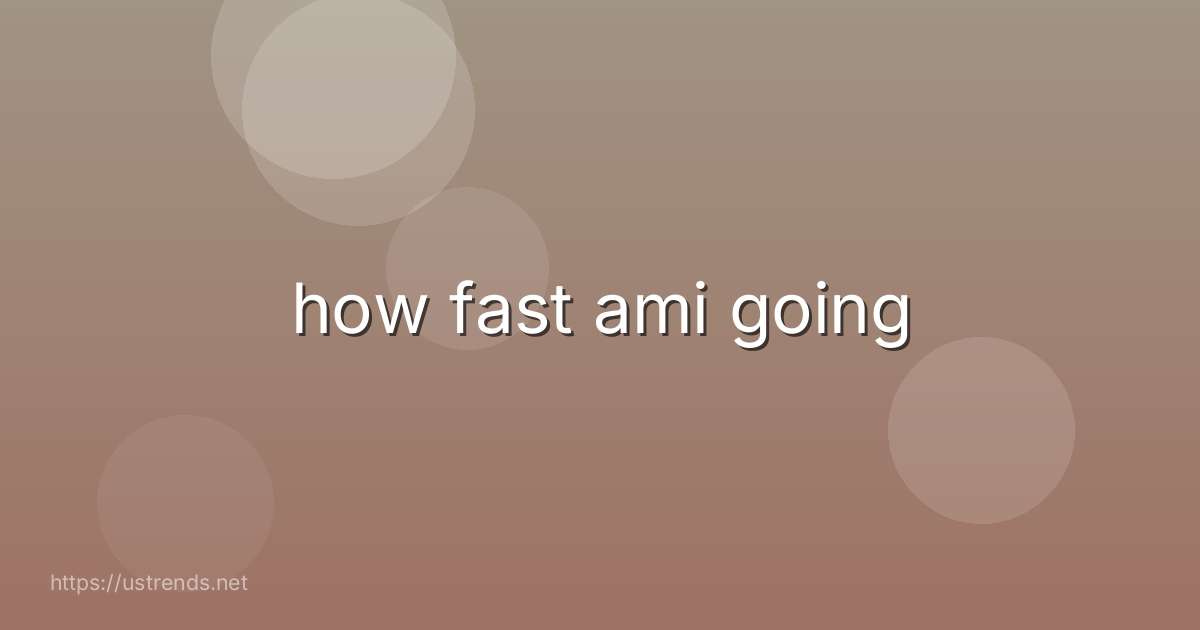 how fast ami going