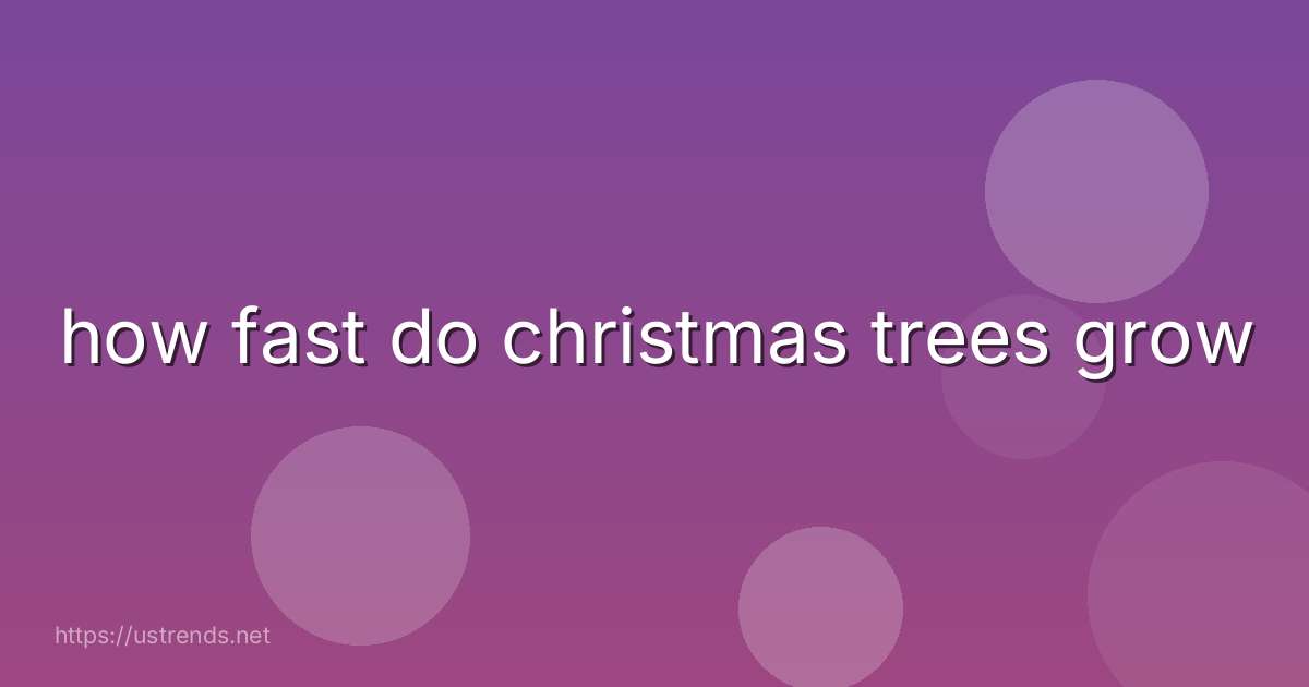 how fast do christmas trees grow