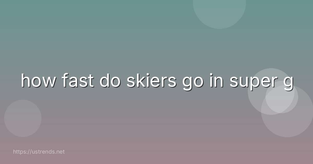 how fast do skiers go in super g