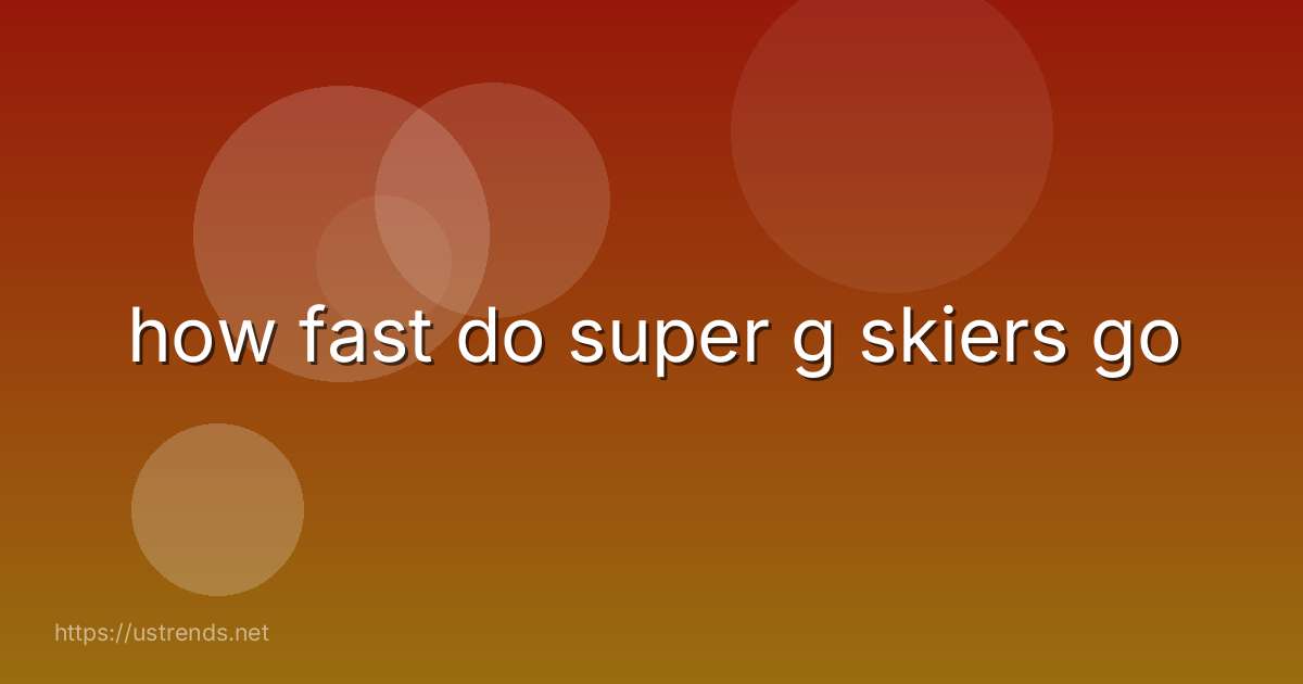 how fast do super g skiers go