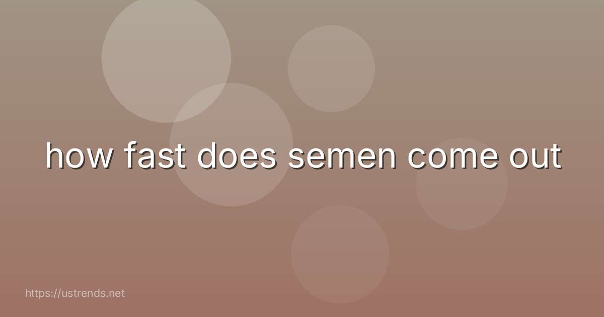 how fast does semen come out