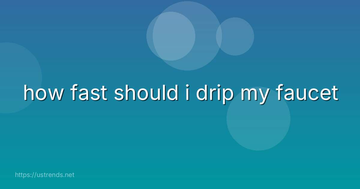 how fast should i drip my faucet
