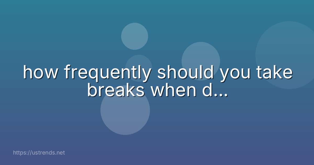 how frequently should you take breaks when d...