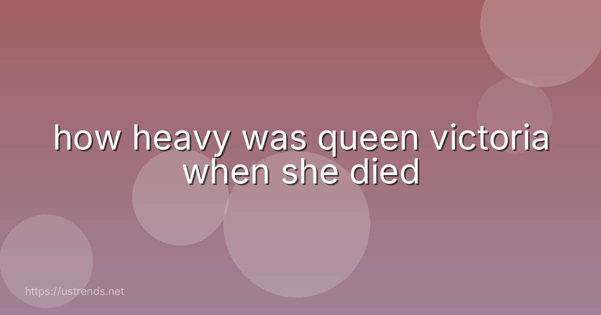 how heavy was queen victoria when she died