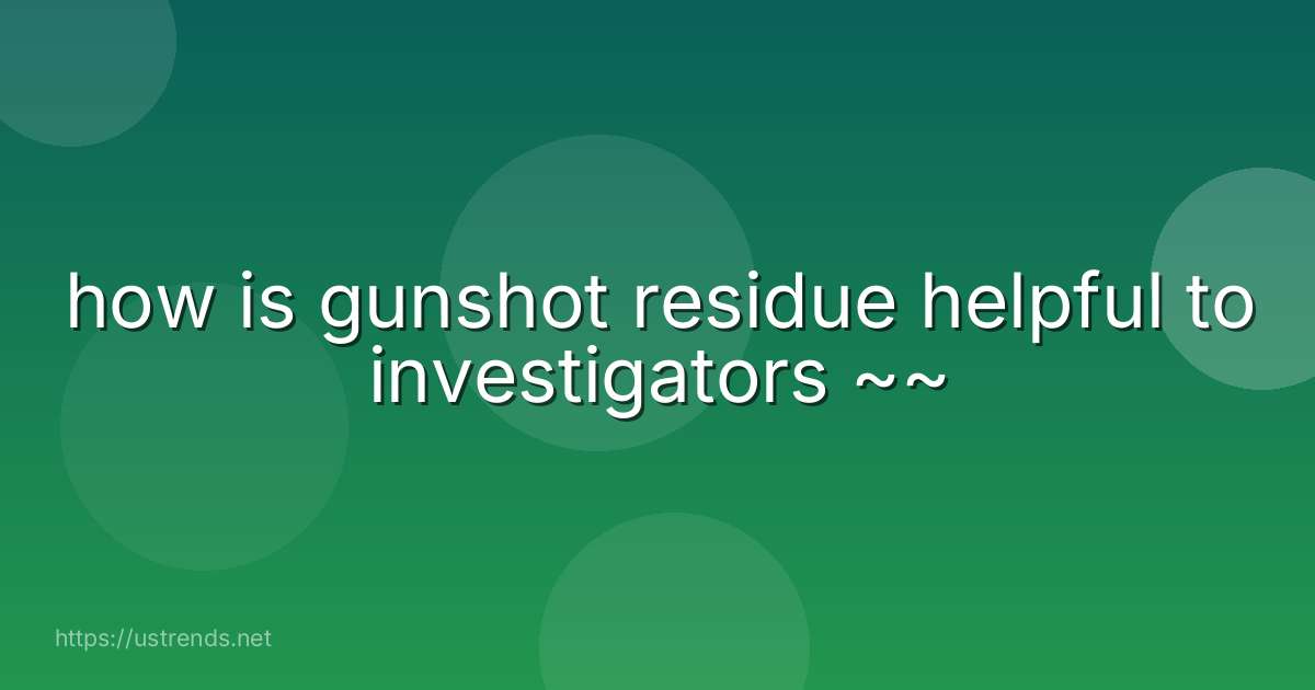 how is gunshot residue helpful to investigators ~~