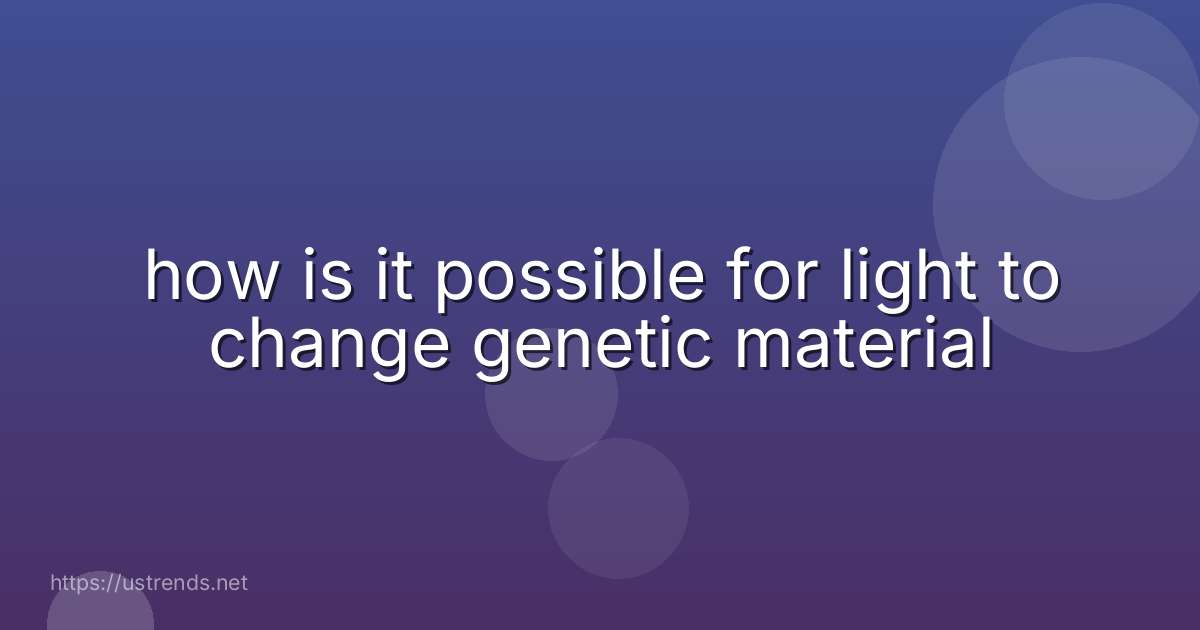 how is it possible for light to change genetic material
