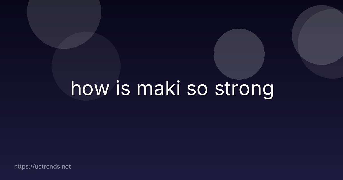 how is maki so strong