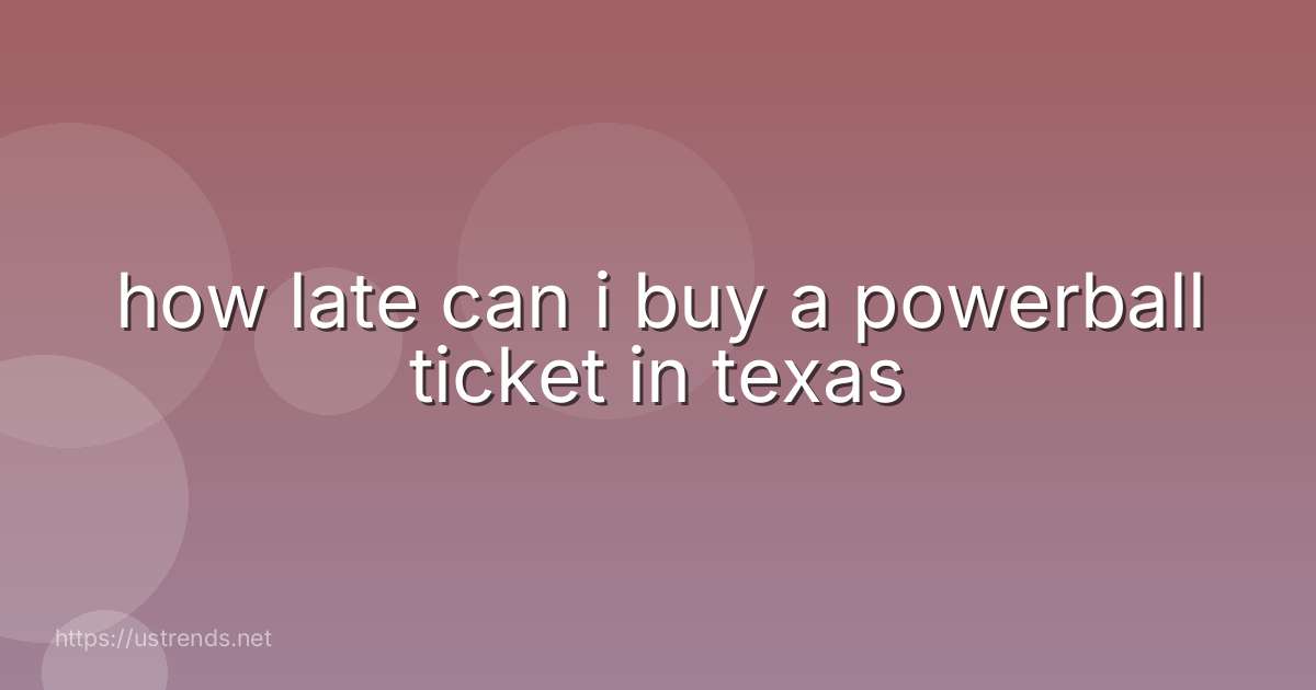 how late can i buy a powerball ticket in texas
