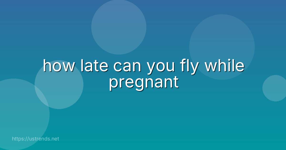 how late can you fly while pregnant