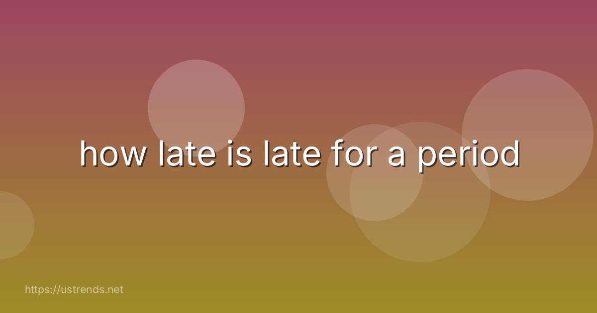 how late is late for a period