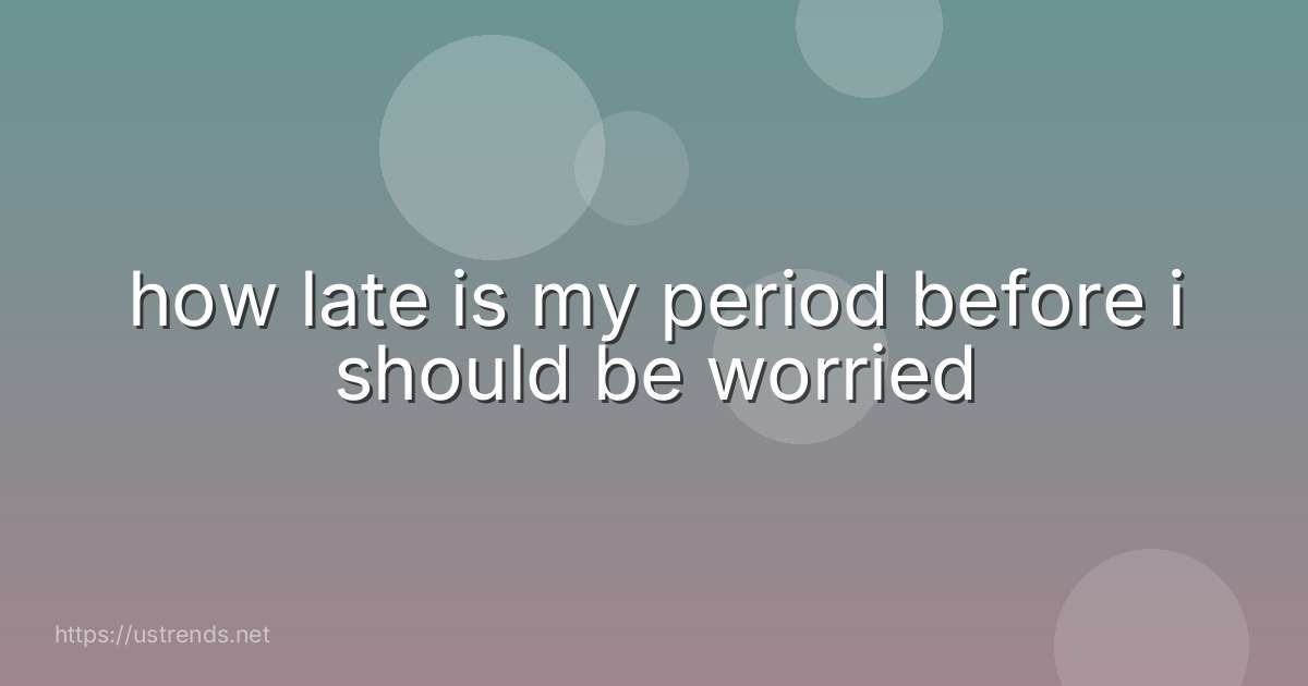 how late is my period before i should be worried