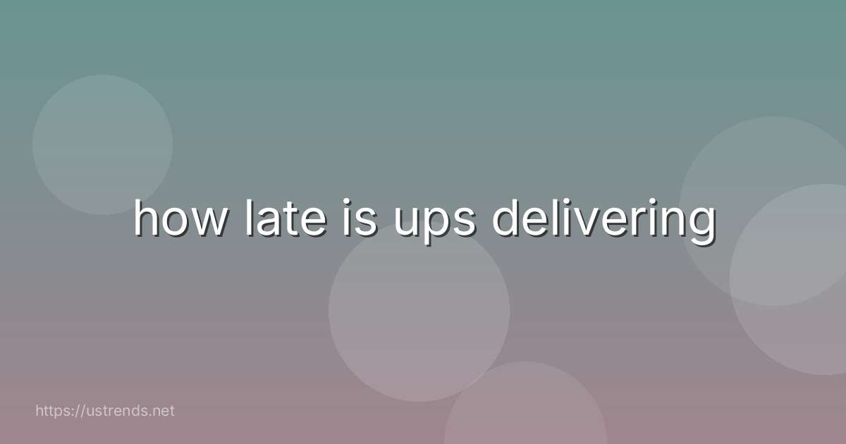 how late is ups delivering