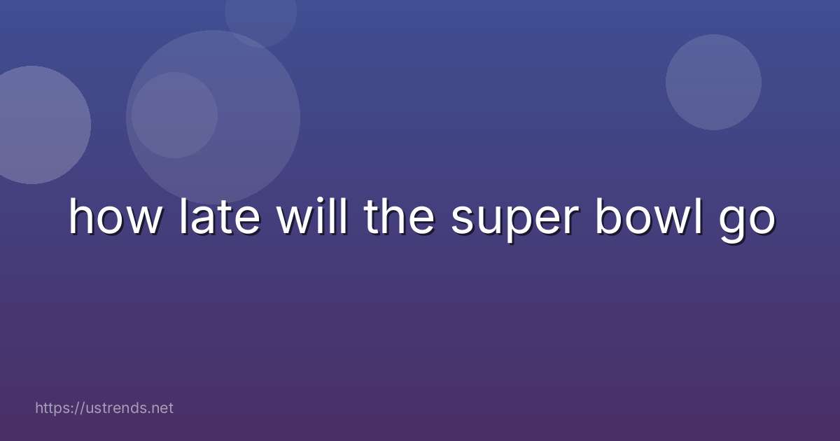 how late will the super bowl go