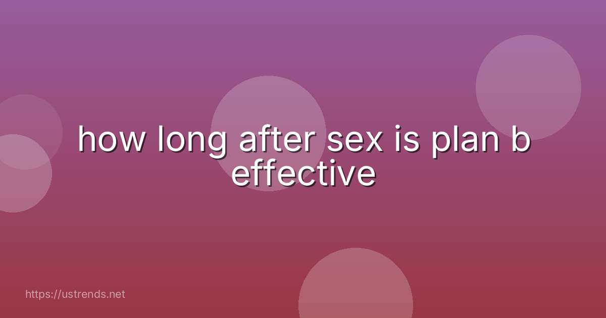 how long after sex is plan b effective