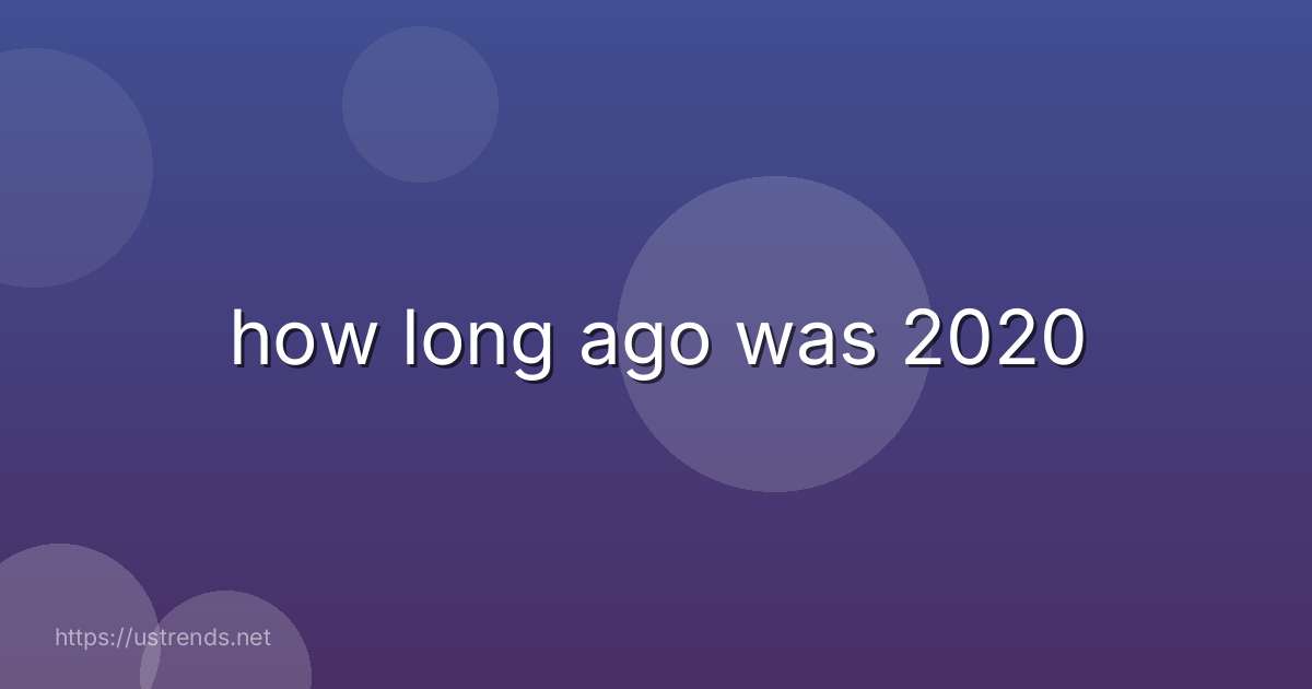 how long ago was 2020