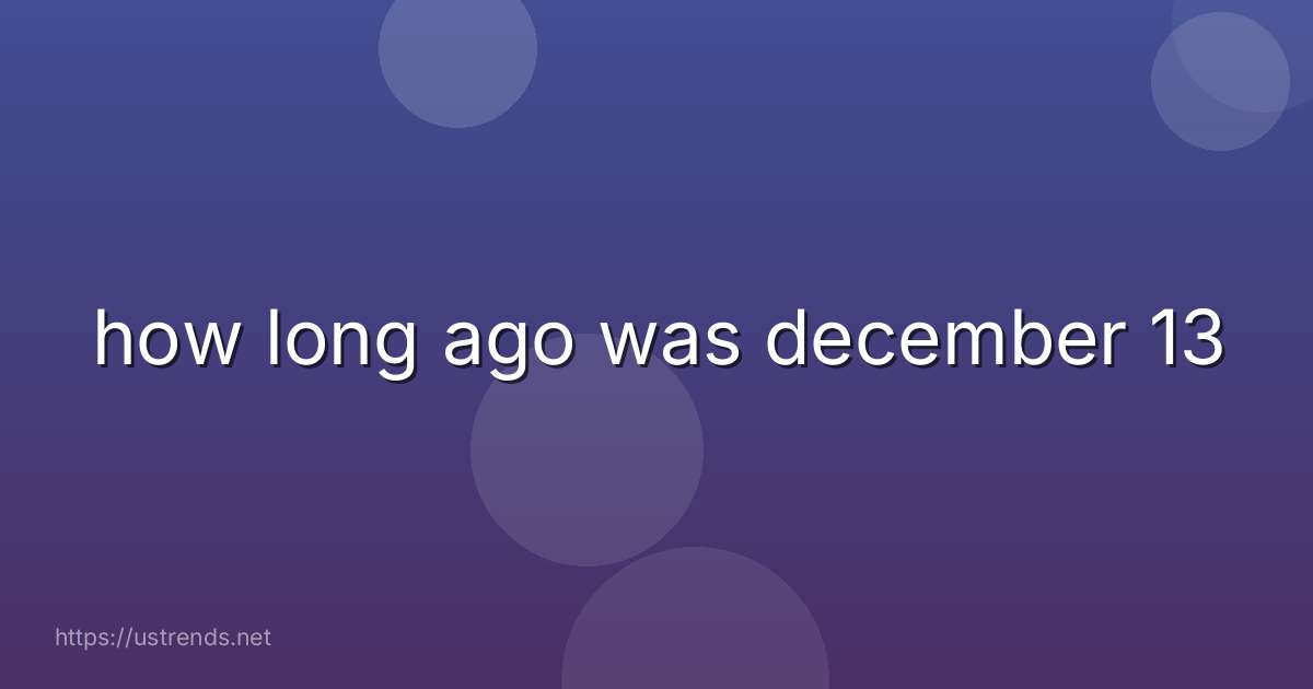 how long ago was december 13