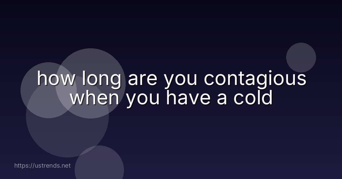 how long are you contagious when you have a cold